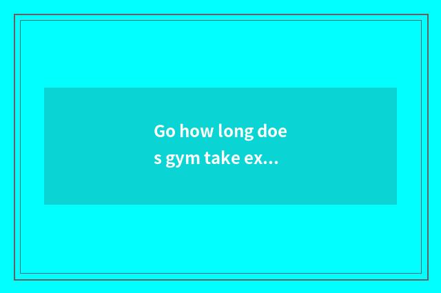 Go how long does gym take exercise best?