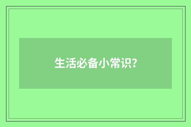 生活必备小常识?