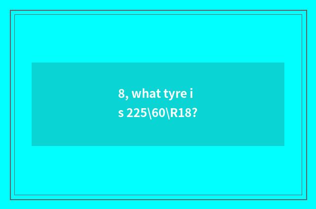 8, what tyre is 225\60\R18?