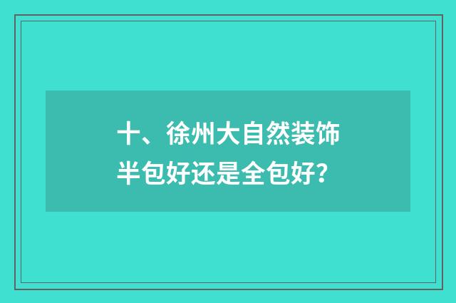 十、徐州大自然装饰半包好还是全包好?