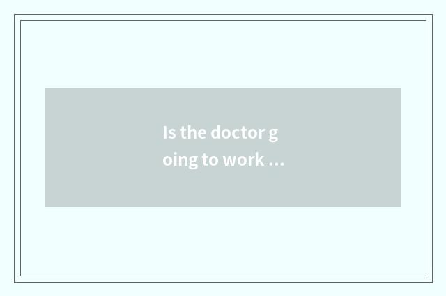 Is the doctor going to work how appellation?