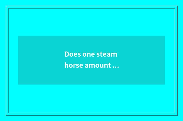 Does one steam horse amount to a horse to amount to 6 actor defect oneself onese