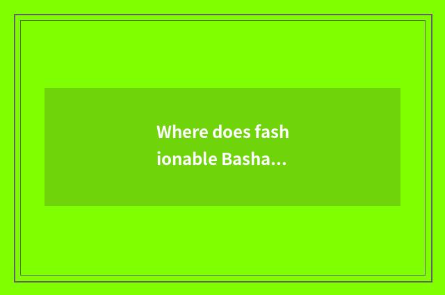 Where does fashionable Bashanian spend a clique to be put to looking?