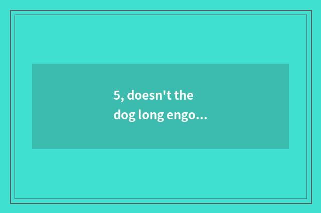 5, doesn't the dog long engorge that does not eat dog food as a child eat dog fo