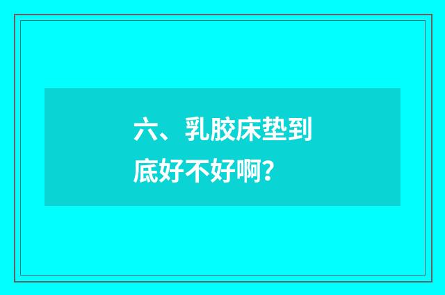 六、乳胶床垫到底好不好啊?