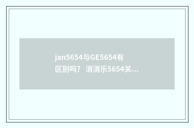 jan5654与GE5654有区别吗？ 消消乐5654关攻略？英文双语对照