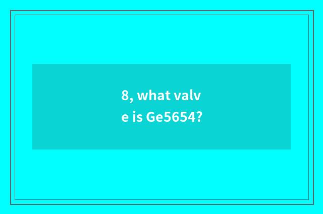8, what valve is Ge5654?