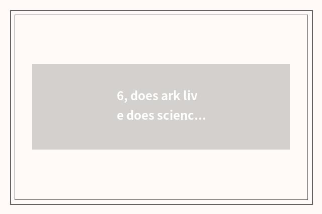 6, does ark live does science and technology of developmental peaceful gram solv
