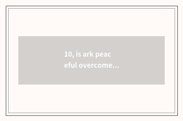 10, is ark peaceful overcome how coloring?