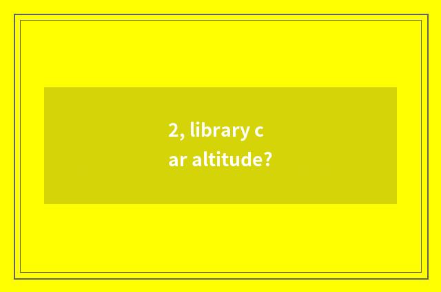 2, library car altitude?