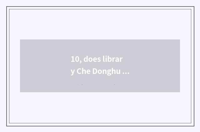 10, does library Che Donghu introduce?