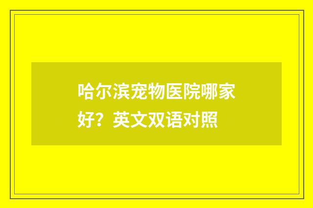 哈尔滨宠物医院哪家好？英文双语对照