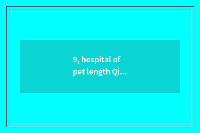 9, hospital of pet length Qing Dynasty which are good?