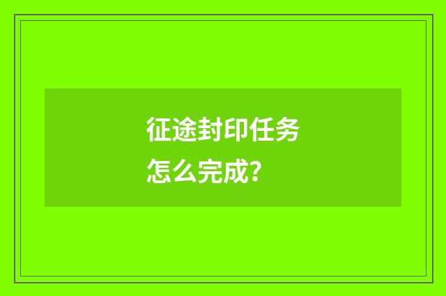 征途封印任务怎么完成？