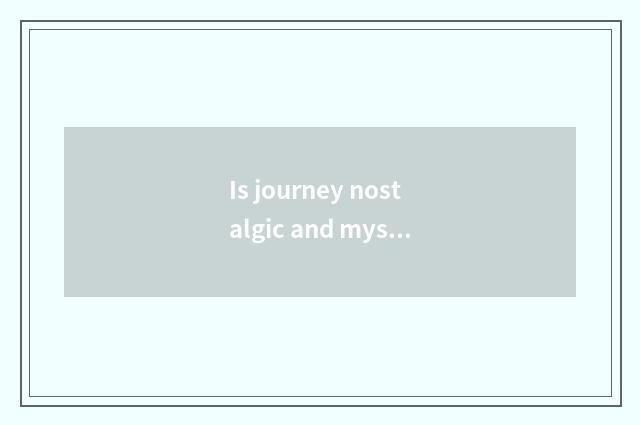 Is journey nostalgic and mysterious the task?