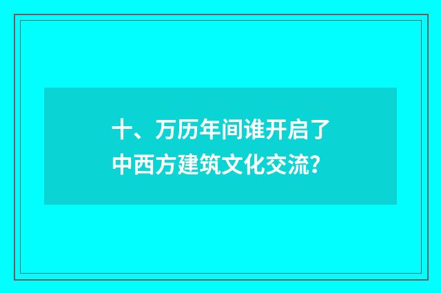 十、万历年间谁开启了中西方建筑文化交流？