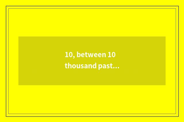 10, between 10 thousand past years whose open does Chinese and Western just buil