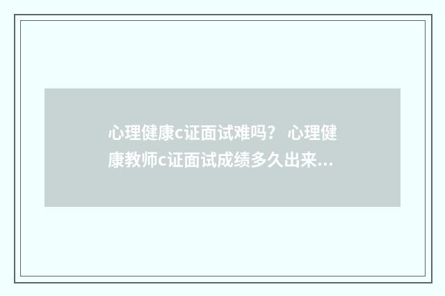 心理健康c证面试难吗? 心理健康教师c证面试成绩多久出来?英文双语对照