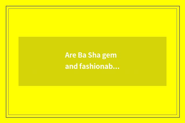 Are Ba Sha gem and fashionable Ba Sha distinguished?