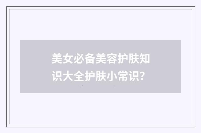 美女必备美容护肤知识大全护肤小常识?