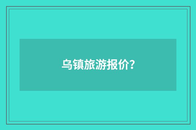 乌镇旅游报价？
