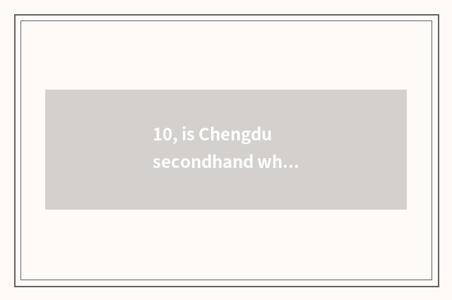 10, is Chengdu secondhand what does secondhand goods market have?