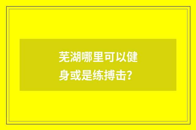 芜湖哪里可以健身或是练搏击？
