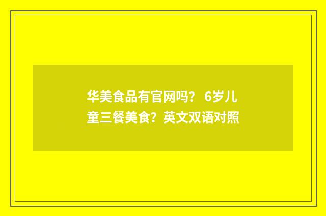 华美食品有官网吗？ 6岁儿童三餐美食？英文双语对照
