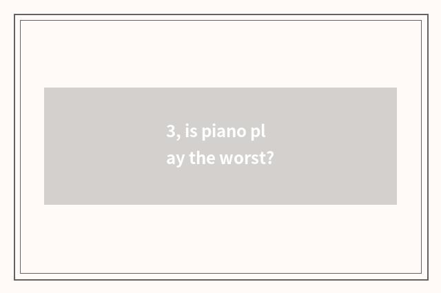 3, is piano play the worst?