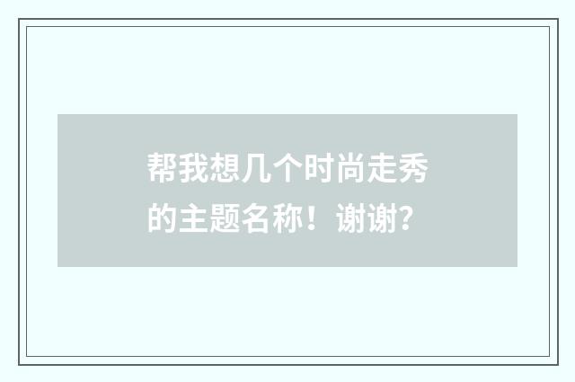 帮我想几个时尚走秀的主题名称!谢谢?