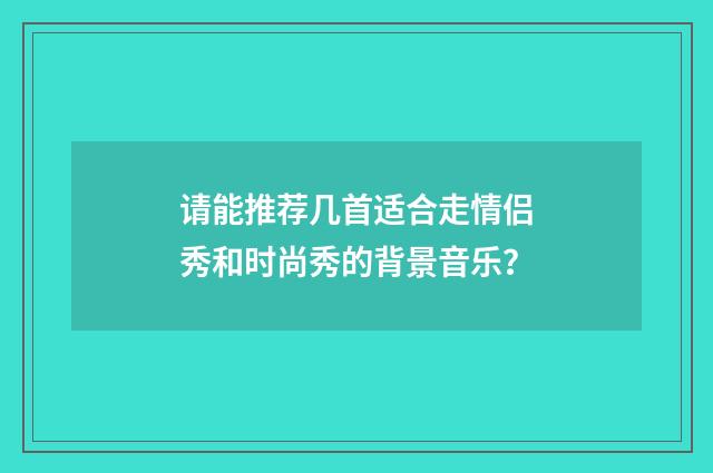 请能推荐几首适合走情侣秀和时尚秀的背景音乐?