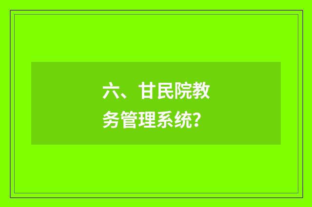六、甘民院教务管理系统？