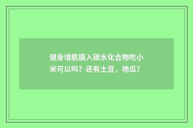 健身增肌摄入碳水化合物吃小米可以吗?还有土豆,地瓜?