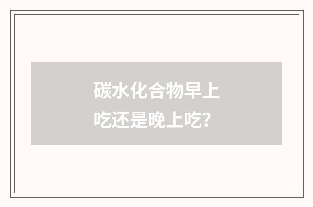 碳水化合物早上吃还是晚上吃?