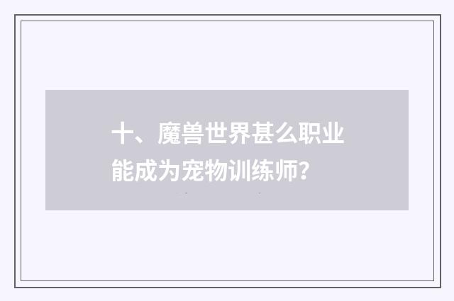 十、魔兽世界甚么职业能成为宠物训练师？