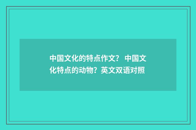 中国文化的特点作文？ 中国文化特点的动物？英文双语对照
