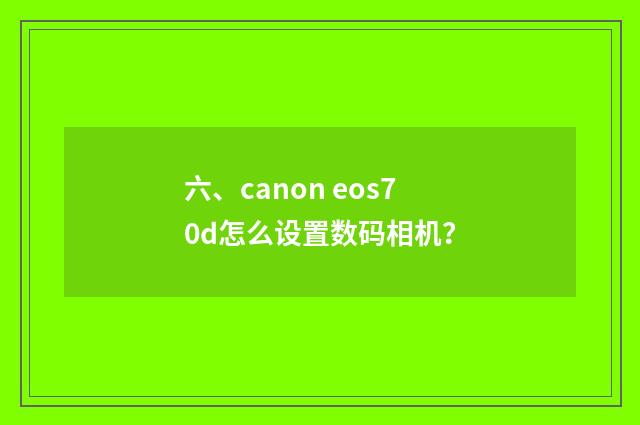 六、canon eos70d怎么设置数码相机？