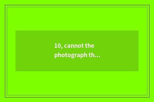 10, cannot the photograph that digital camera films show how to do?