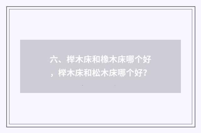 六、榉木床和橡木床哪个好，榉木床和松木床哪个好？