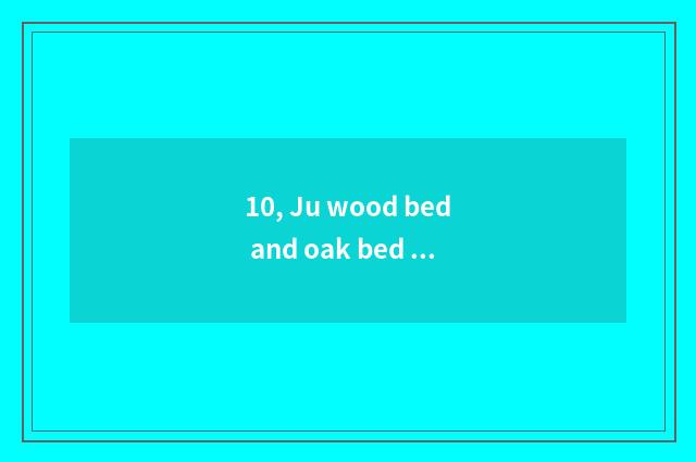 10, Ju wood bed and oak bed which good?
