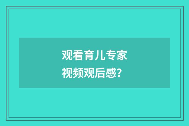 观看育儿专家视频观后感？