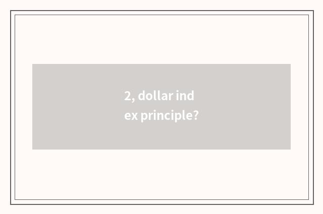 2, dollar index principle?