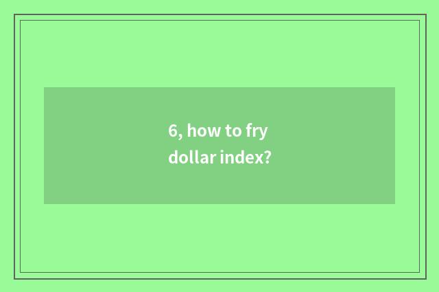 6, how to fry dollar index?