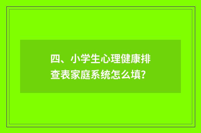 四、小学生心理健康排查表家庭系统怎么填?