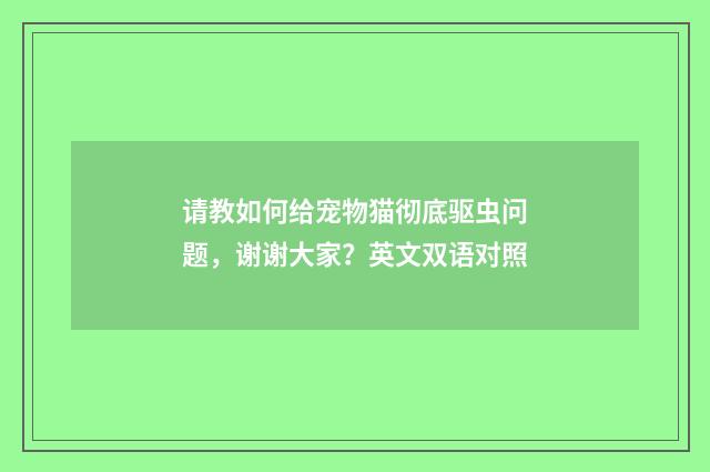 请教如何给宠物猫彻底驱虫问题,谢谢大家?英文双语对照