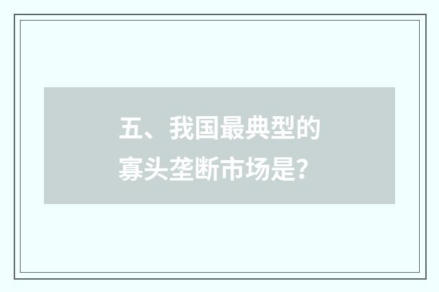 五、我国最典型的寡头垄断市场是?