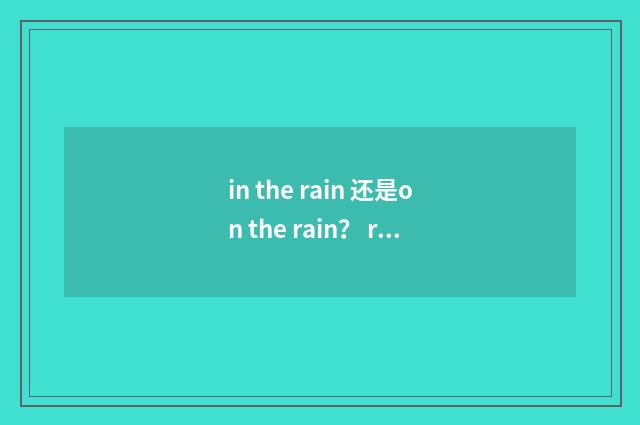 in the rain 还是on the rain? rain rain rain原唱歌词?英文双语对照
