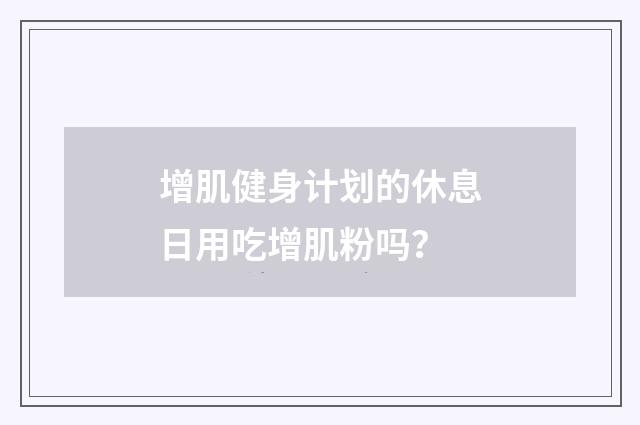 增肌健身计划的休息日用吃增肌粉吗?