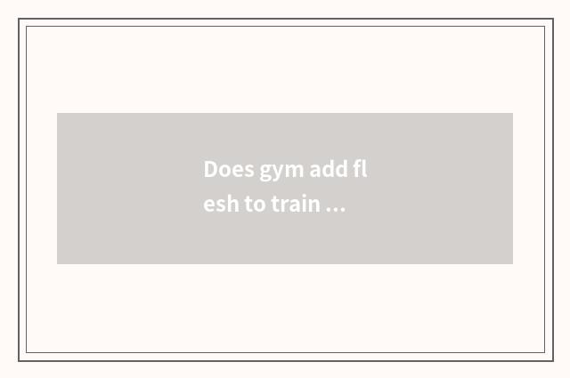 Does gym add flesh to train a plan?