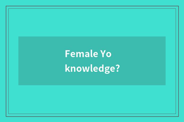Female Yo knowledge?